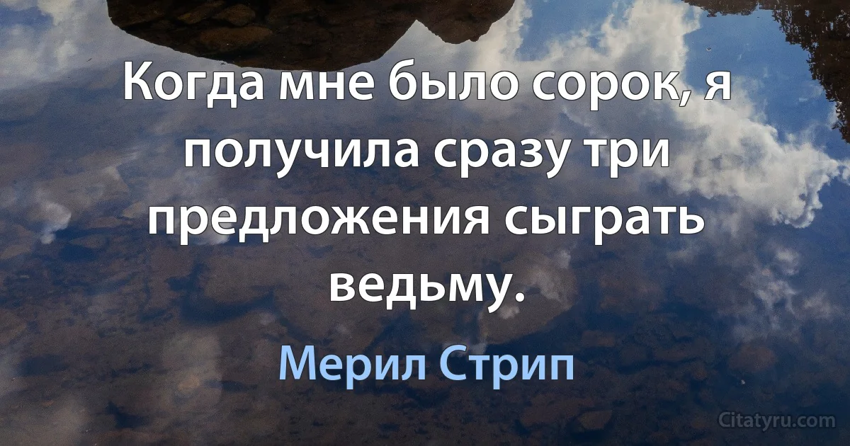 Когда мне было сорок, я получила сразу три предложения сыграть ведьму. (Мерил Стрип)