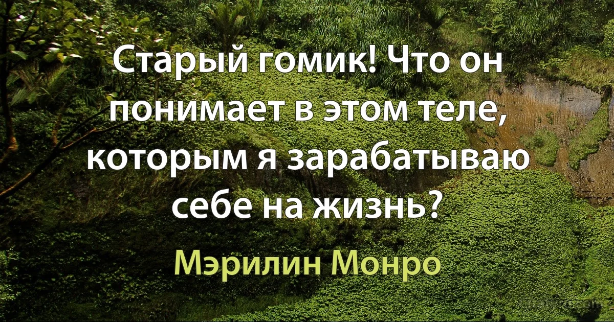 Старый гомик! Что он понимает в этом теле, которым я зарабатываю себе на жизнь? (Мэрилин Монро)