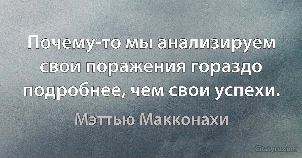 Почему-то мы анализируем свои поражения гораздо подробнее, чем свои успехи. (Мэттью Макконахи)