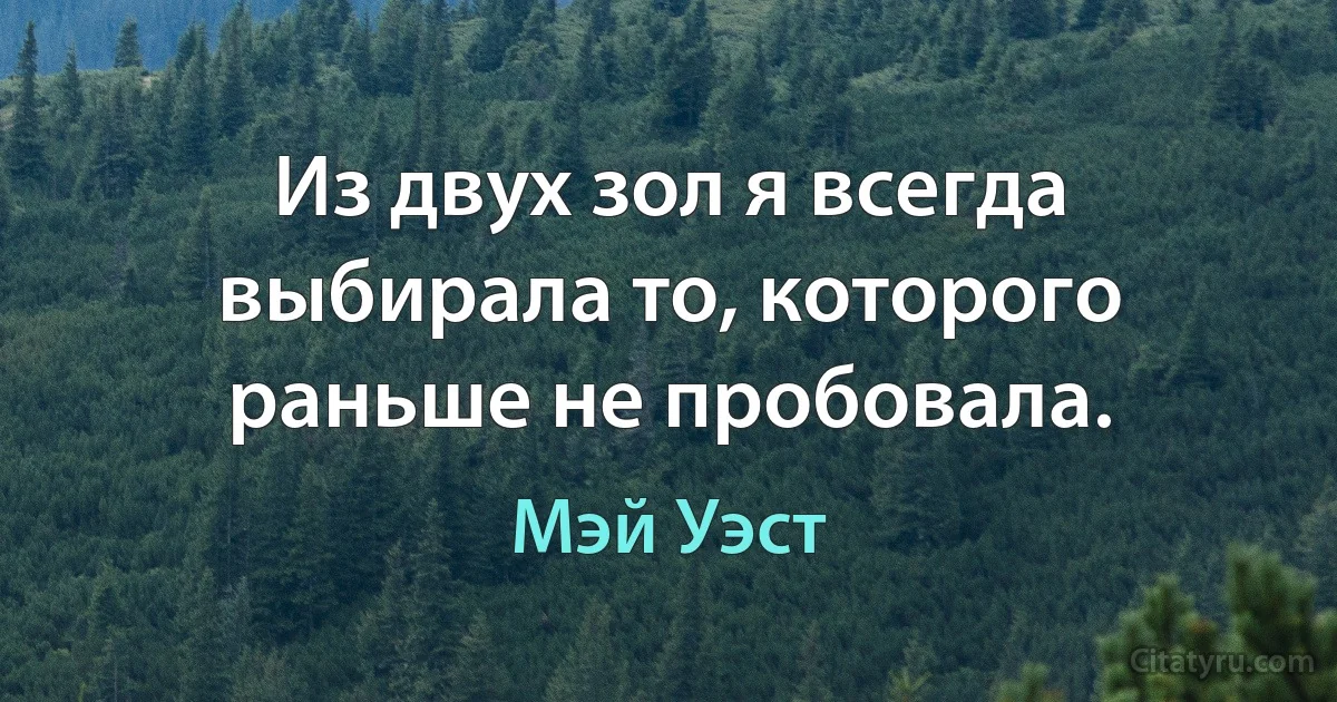 Из двух зол я всегда выбирала то, которого раньше не пробовала. (Мэй Уэст)