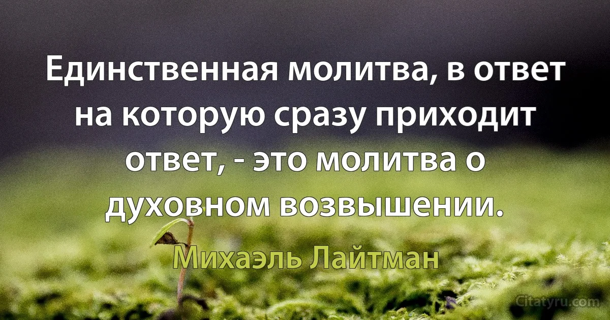 Единственная молитва, в ответ на которую сразу приходит ответ, - это молитва о духовном возвышении. (Михаэль Лайтман)