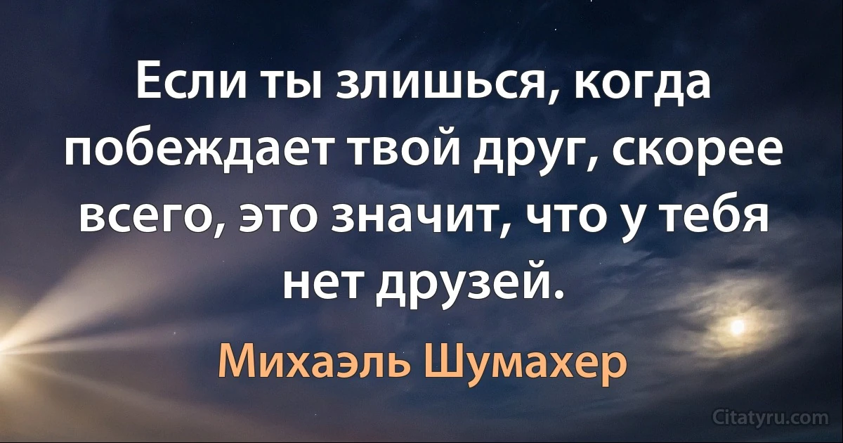 Если ты злишься, когда побеждает твой друг, скорее всего, это значит, что у тебя нет друзей. (Михаэль Шумахер)