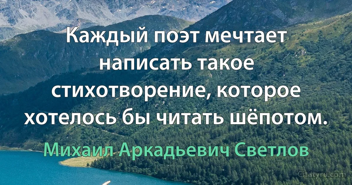 Каждый поэт мечтает написать такое стихотворение, которое хотелось бы читать шёпотом. (Михаил Аркадьевич Светлов)