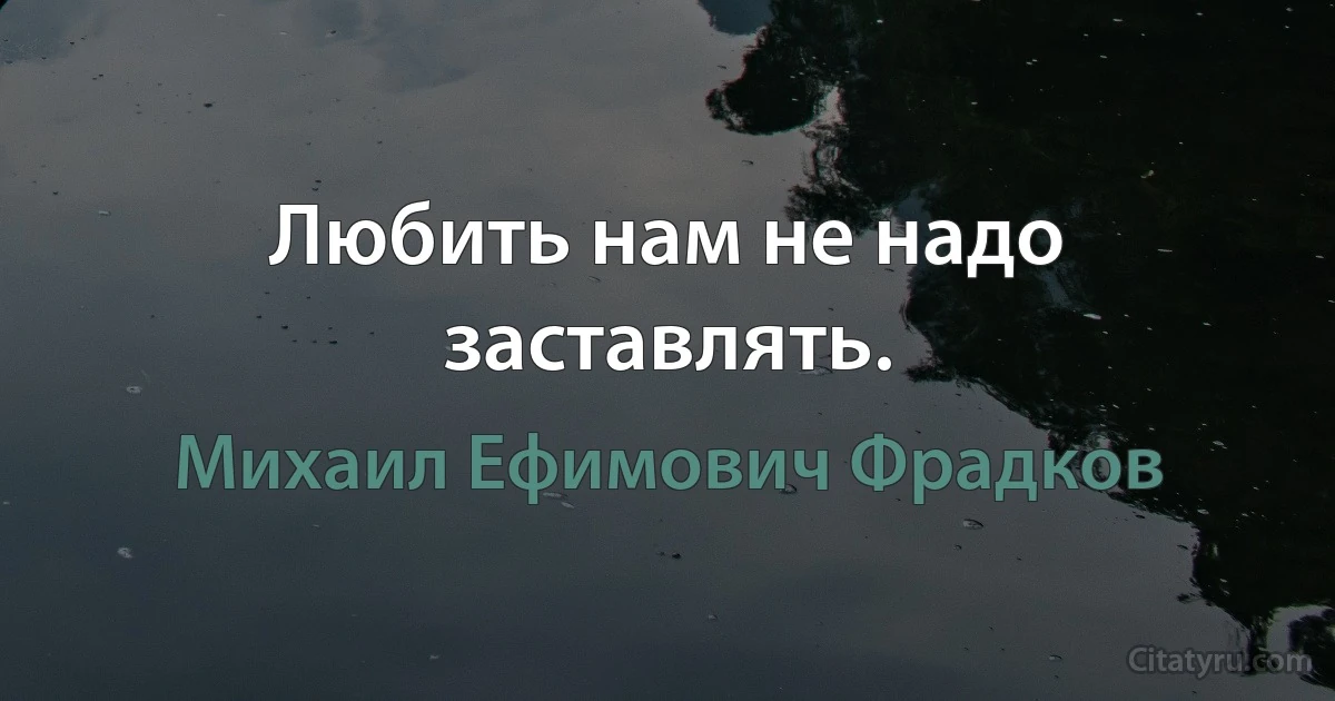 Любить нам не надо заставлять. (Михаил Ефимович Фрадков)