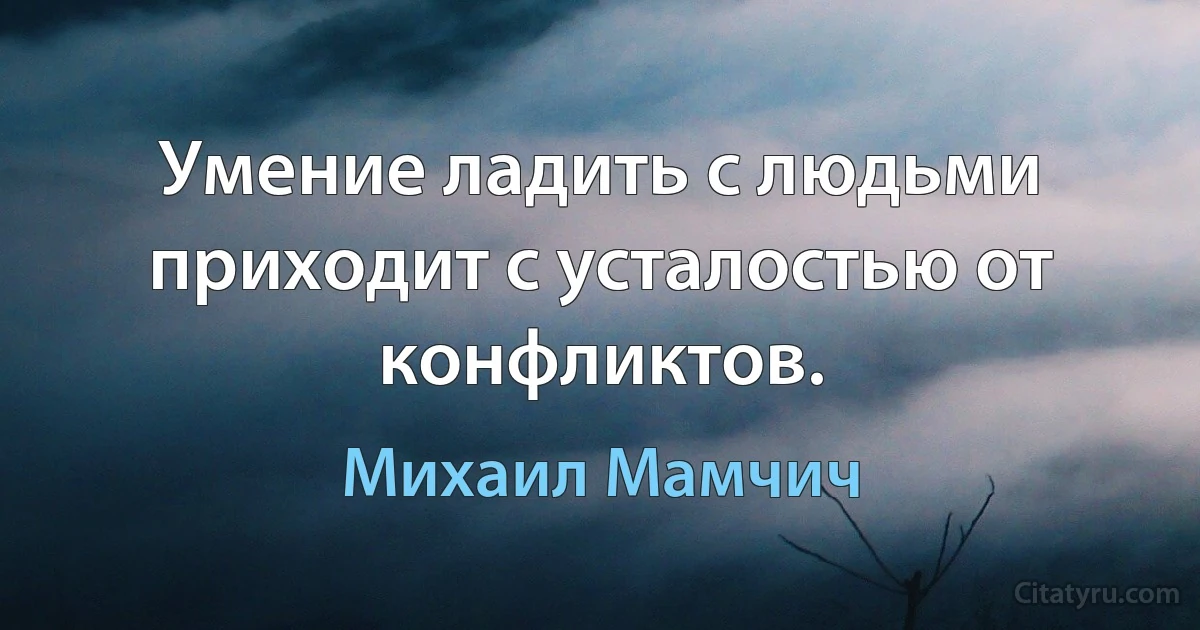 Умение ладить с людьми приходит с усталостью от конфликтов. (Михаил Мамчич)