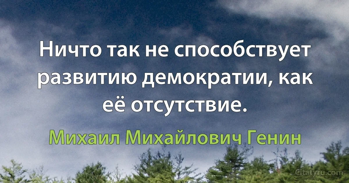 Ничто так не способствует развитию демократии, как её отсутствие. (Михаил Михайлович Генин)