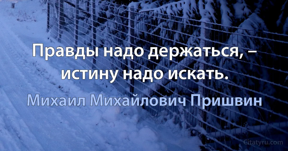 Правды надо держаться, – истину надо искать. (Михаил Михайлович Пришвин)