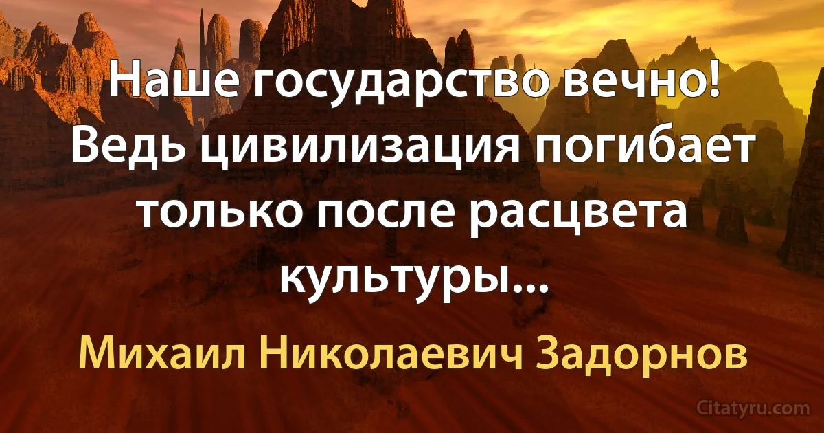 Наше государство вечно! Ведь цивилизация погибает только после расцвета культуры... (Михаил Николаевич Задорнов)