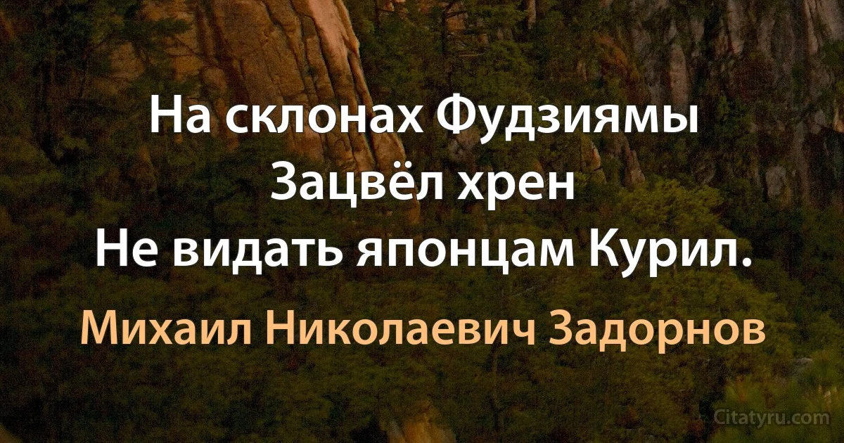 На склонах Фудзиямы
Зацвёл хрен
Не видать японцам Курил. (Михаил Николаевич Задорнов)