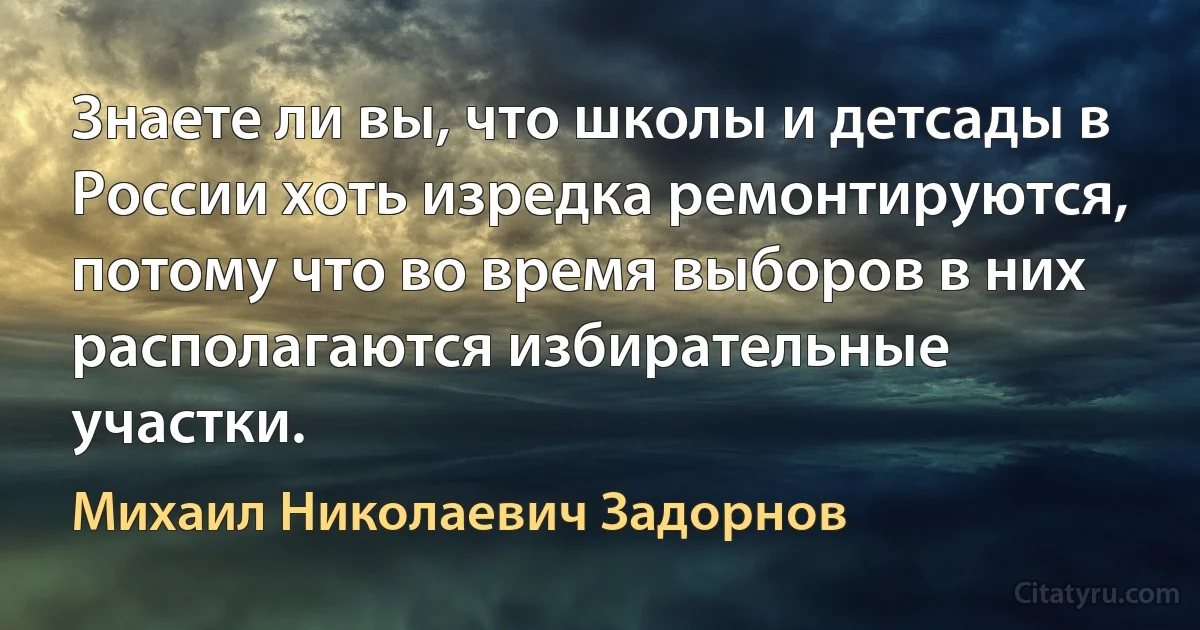 Знаете ли вы, что школы и детсады в России хоть изредка ремонтируются, потому что во время выборов в них располагаются избирательные участки. (Михаил Николаевич Задорнов)