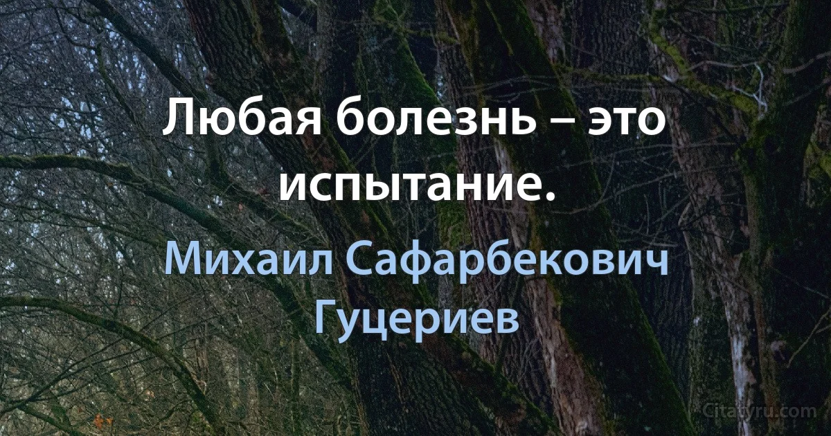 Любая болезнь – это испытание. (Михаил Сафарбекович Гуцериев)