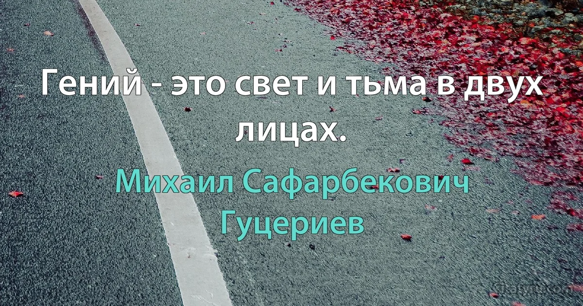 Гений - это свет и тьма в двух лицах. (Михаил Сафарбекович Гуцериев)