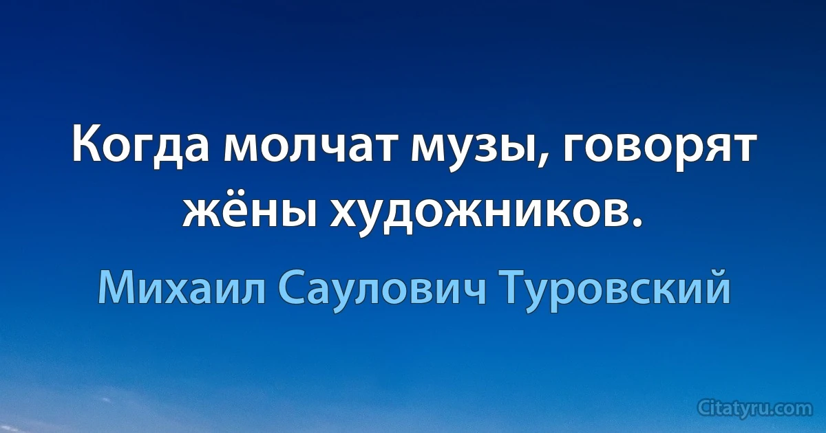 Когда молчат музы, говорят жёны художников. (Михаил Саулович Туровский)