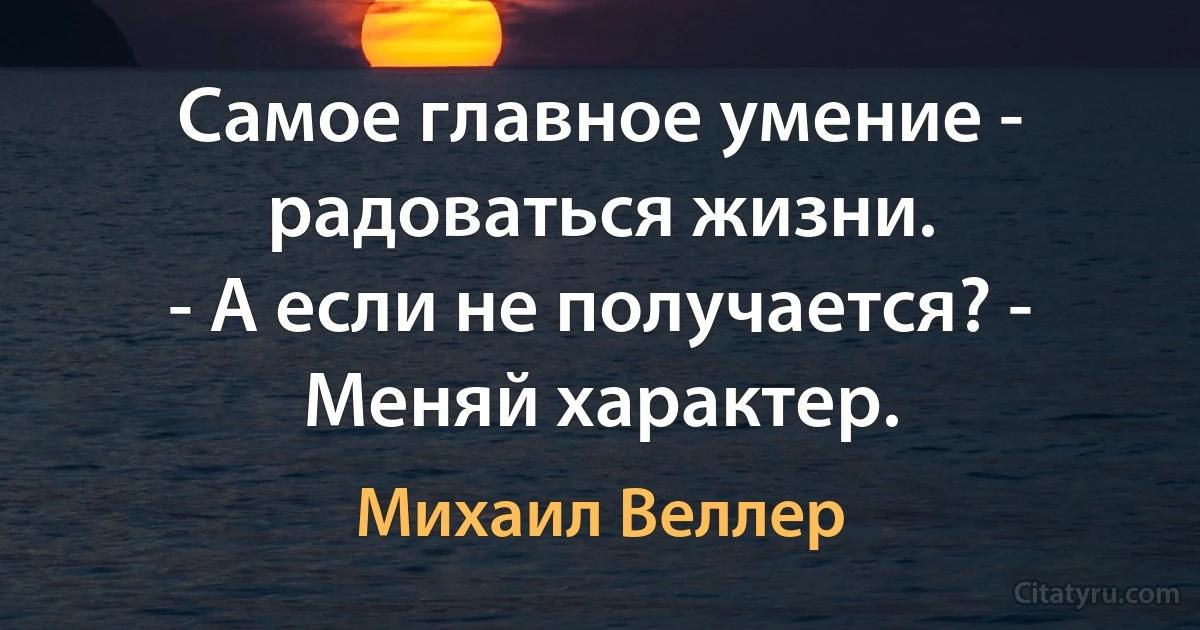 Самое главное умение - радоваться жизни. 
- А если не получается? - Меняй характер. (Михаил Веллер)