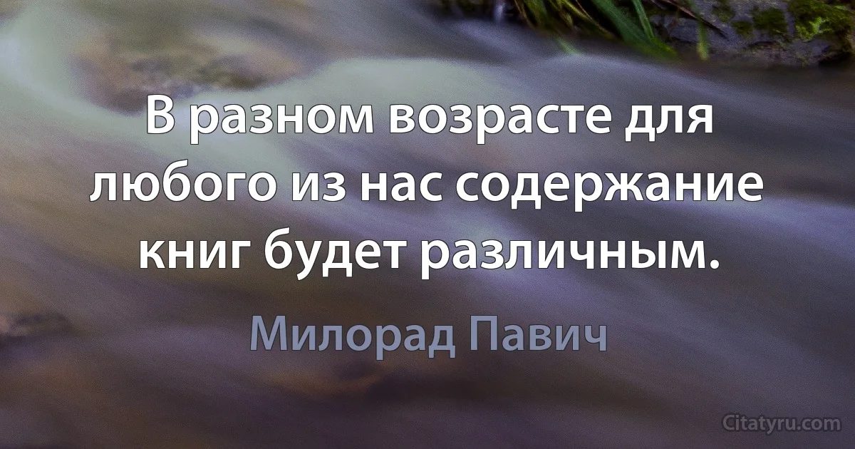 В разном возрасте для любого из нас содержание книг будет различным. (Милорад Павич)