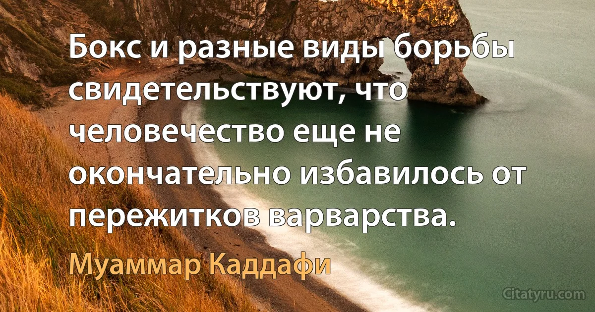 Бокс и разные виды борьбы свидетельствуют, что человечество еще не окончательно избавилось от пережитков варварства. (Муаммар Каддафи)