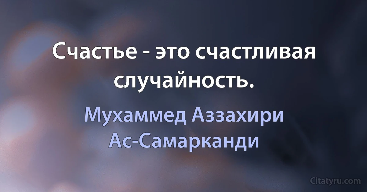 Счастье - это счастливая случайность. (Мухаммед Аззахири Ас-Самарканди)