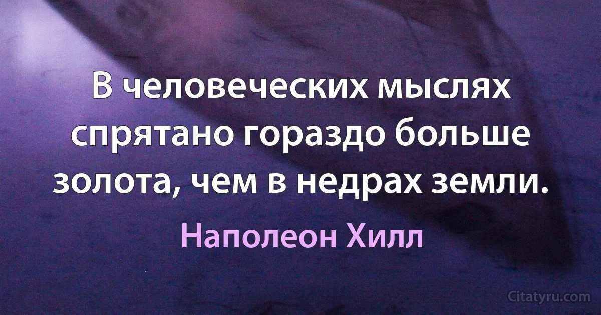 В человеческих мыслях спрятано гораздо больше золота, чем в недрах земли. (Наполеон Хилл)