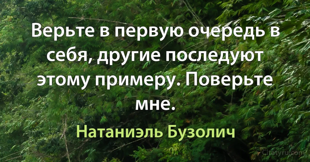 Верьте в первую очередь в себя, другие последуют этому примеру. Поверьте мне. (Натаниэль Бузолич)