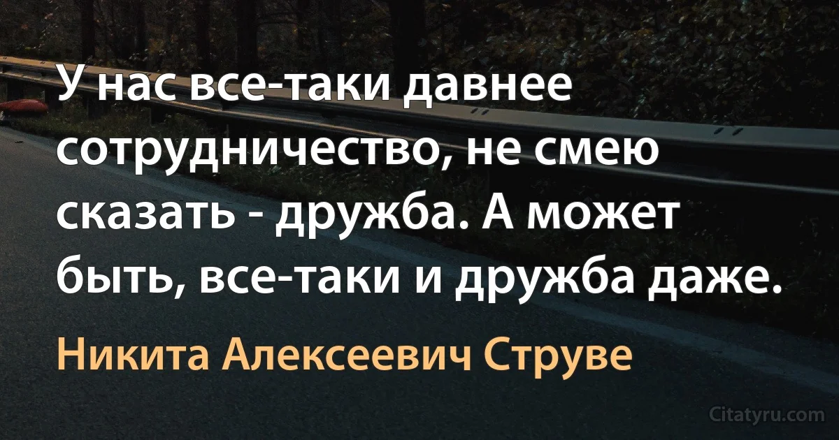 У нас все-таки давнее сотрудничество, не смею сказать - дружба. А может быть, все-таки и дружба даже. (Никита Алексеевич Струве)