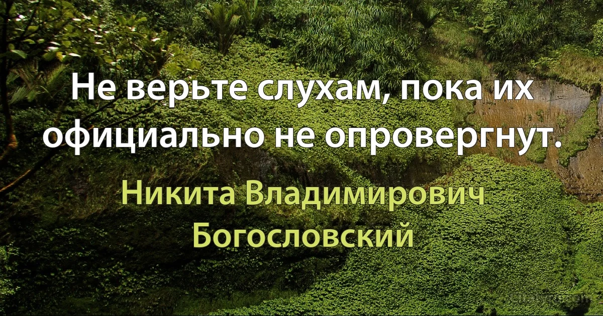 Не верьте слухам, пока их официально не опровергнут. (Никита Владимирович Богословский)