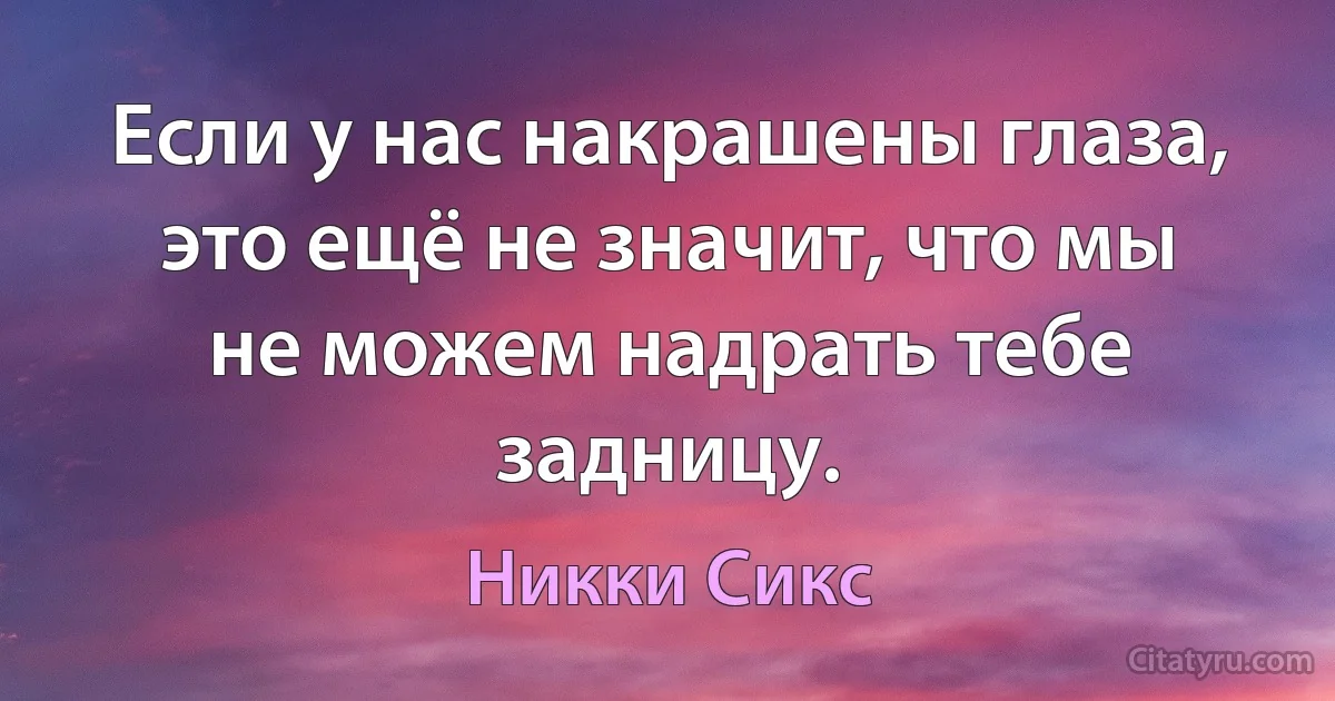 Если у нас накрашены глаза, это ещё не значит, что мы не можем надрать тебе задницу. (Никки Сикс)