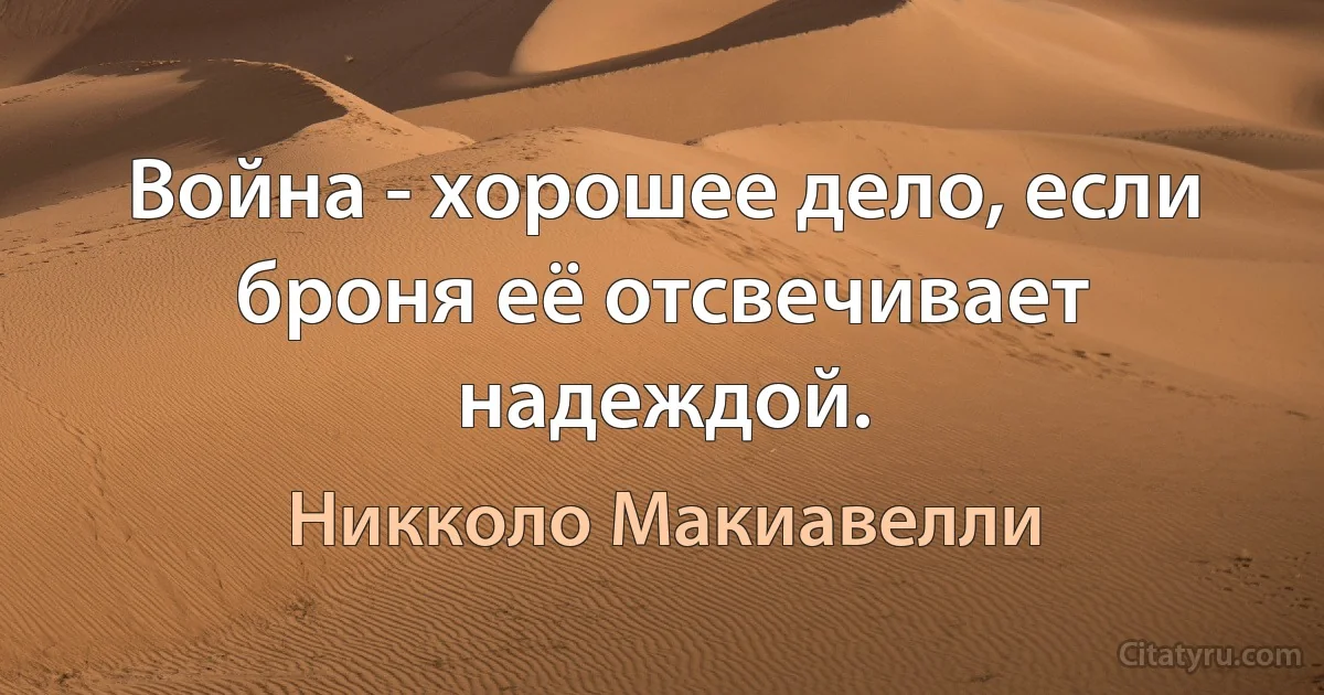 Война - хорошее дело, если броня её отсвечивает надеждой. (Никколо Макиавелли)