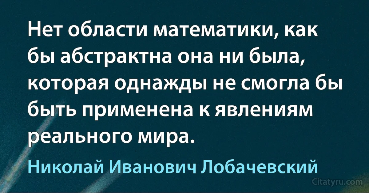 Нет области математики, как бы абстрактна она ни была, которая однажды не смогла бы быть применена к явлениям реального мира. (Николай Иванович Лобачевский)