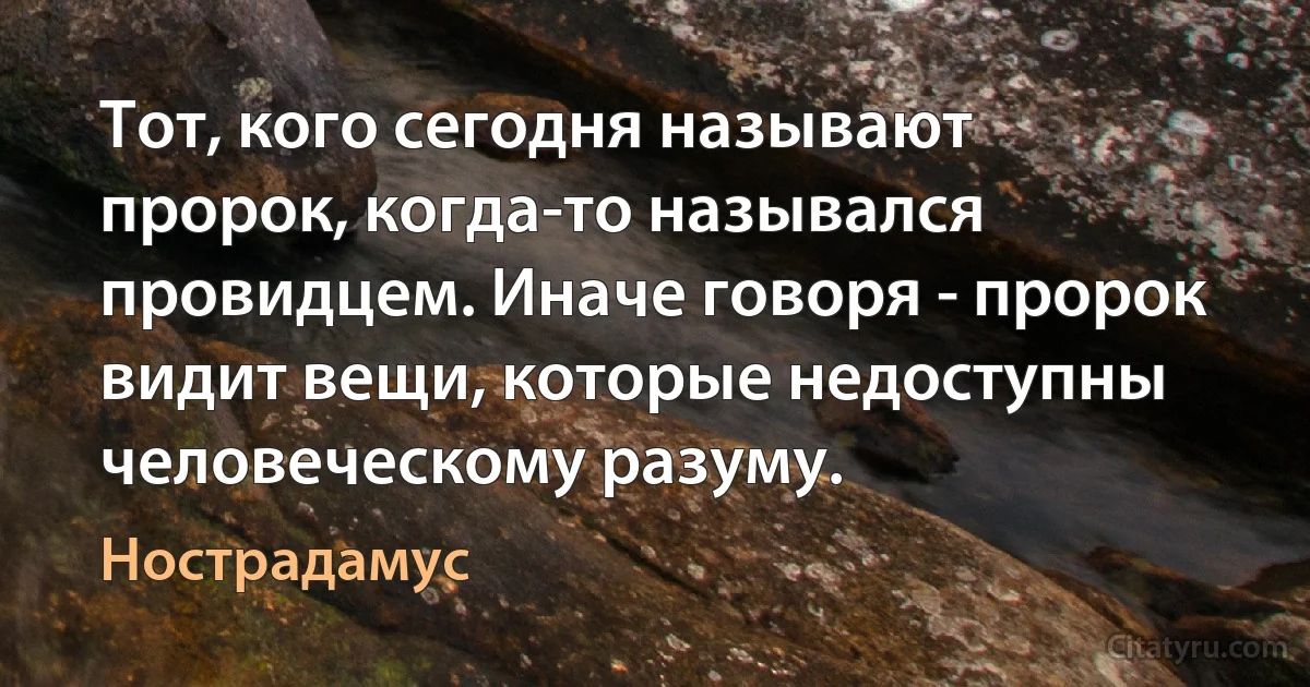 Тот, кого сегодня называют пророк, когда-то назывался провидцем. Иначе говоря - пророк видит вещи, которые недоступны человеческому разуму. (Нострадамус)