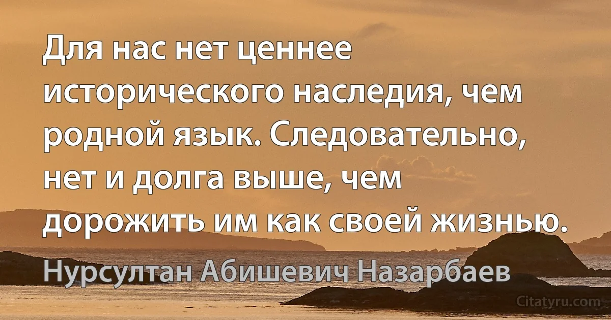 Для нас нет ценнее исторического наследия, чем родной язык. Следовательно, нет и долга выше, чем дорожить им как своей жизнью. (Нурсултан Абишевич Назарбаев)