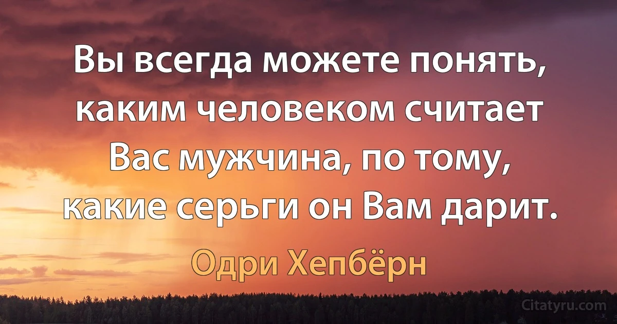 Вы всегда можете понять, каким человеком считает Вас мужчина, по тому, какие серьги он Вам дарит. (Одри Хепбёрн)