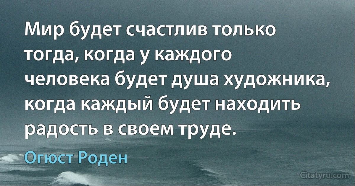 Мир будет счастлив только тогда, когда у каждого человека будет душа художника, когда каждый будет находить радость в своем труде. (Огюст Роден)