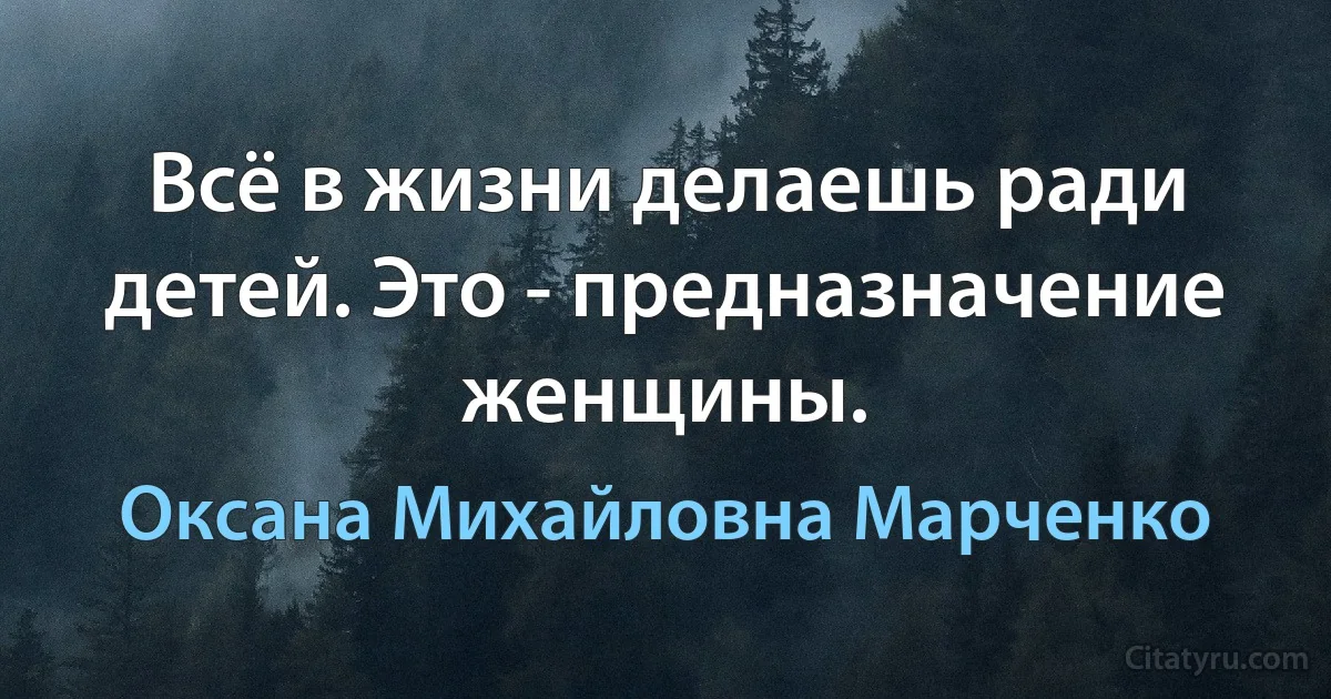 Всё в жизни делаешь ради детей. Это - предназначение женщины. (Оксана Михайловна Марченко)