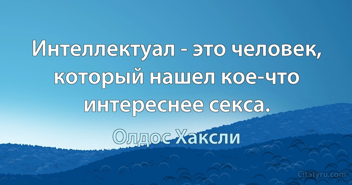 Интеллектуал - это человек, который нашел кое-что интереснее секса. (Олдос Хаксли)