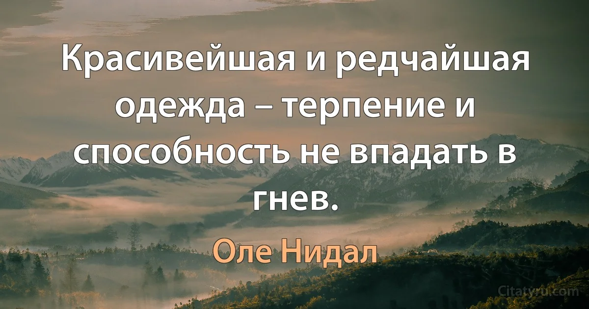 Красивейшая и редчайшая одежда – терпение и способность не впадать в гнев. (Оле Нидал)