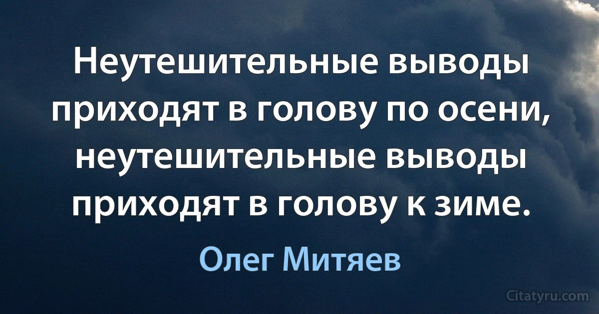 Неутешительные выводы приходят в голову по осени, неутешительные выводы приходят в голову к зиме. (Олег Митяев)