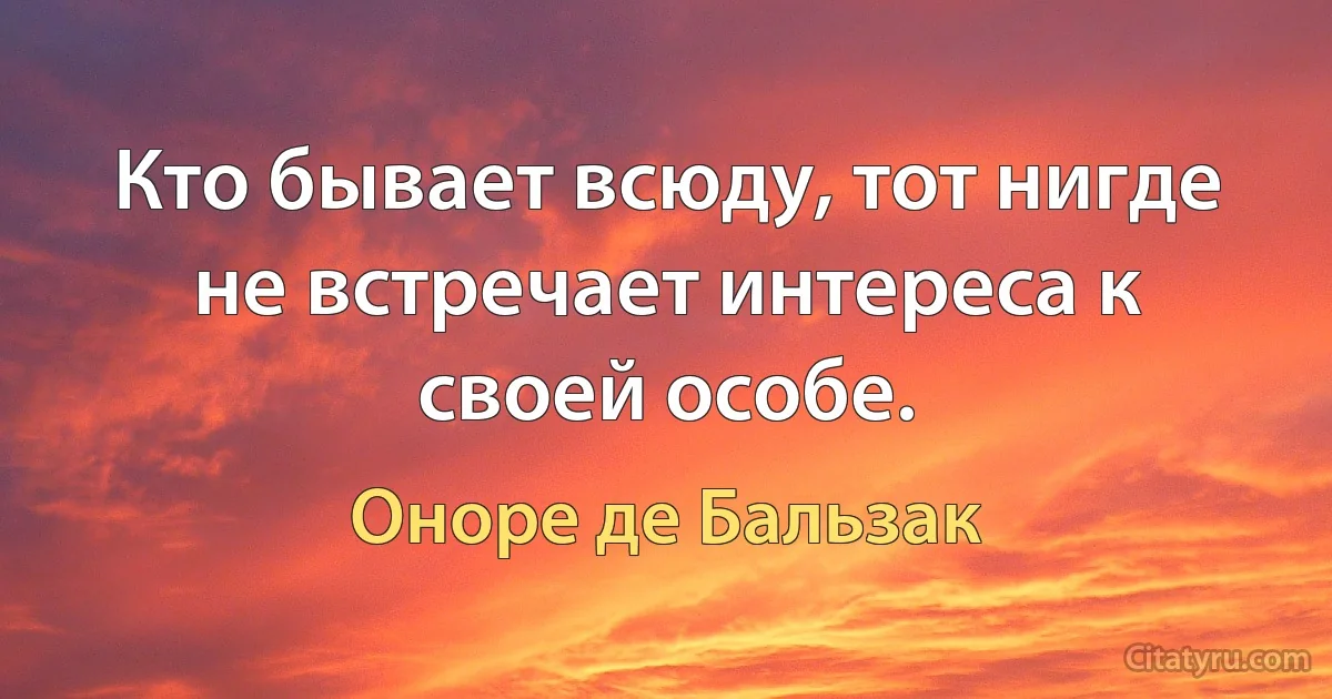 Кто бывает всюду, тот нигде не встречает интереса к своей особе. (Оноре де Бальзак)