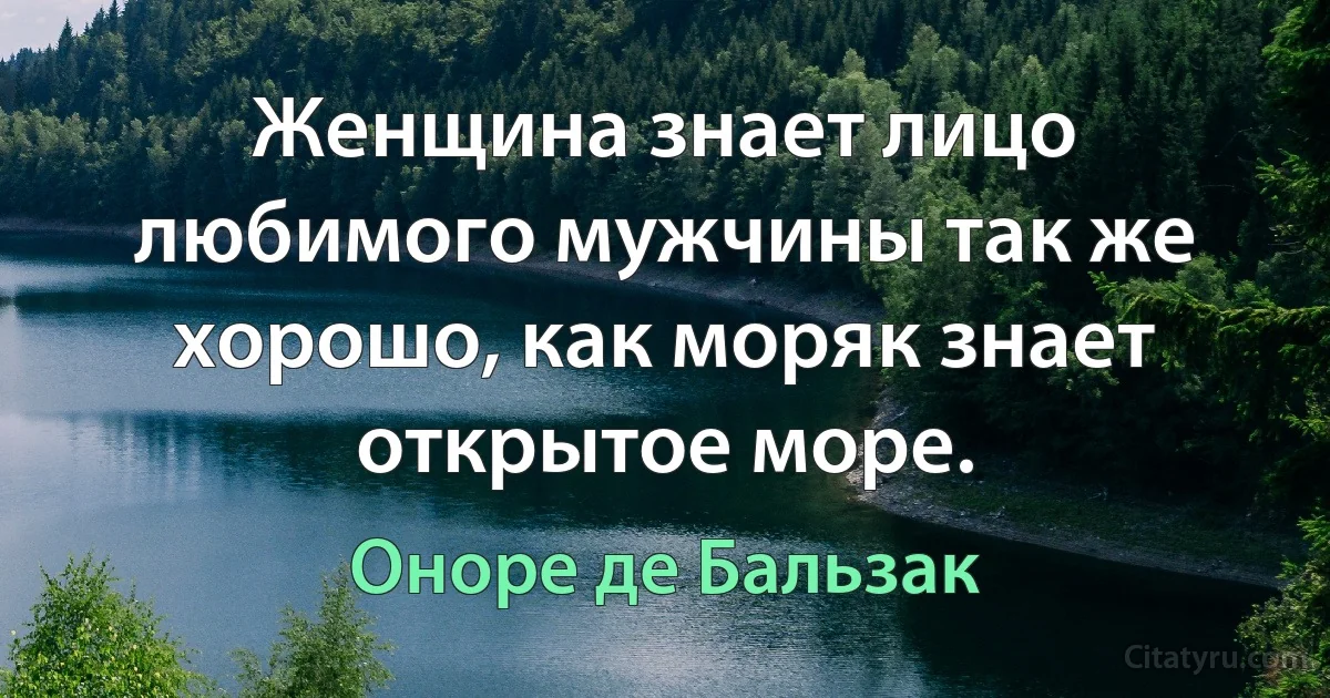 Женщина знает лицо любимого мужчины так же хорошо, как моряк знает открытое море. (Оноре де Бальзак)