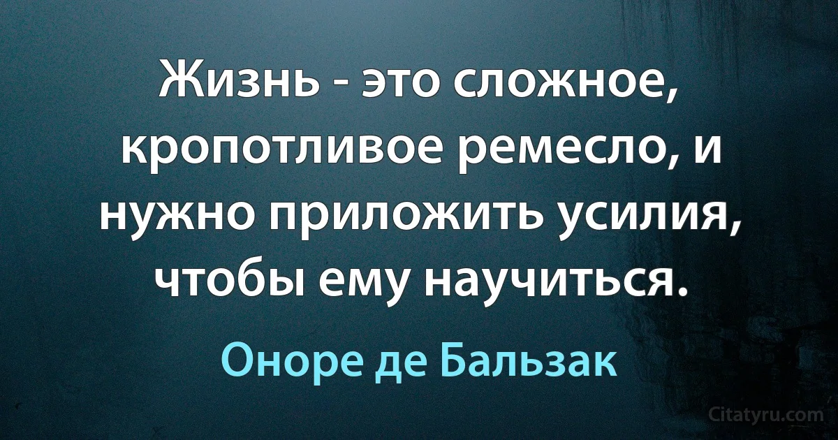 Жизнь - это сложное, кропотливое ремесло, и нужно приложить усилия, чтобы ему научиться. (Оноре де Бальзак)