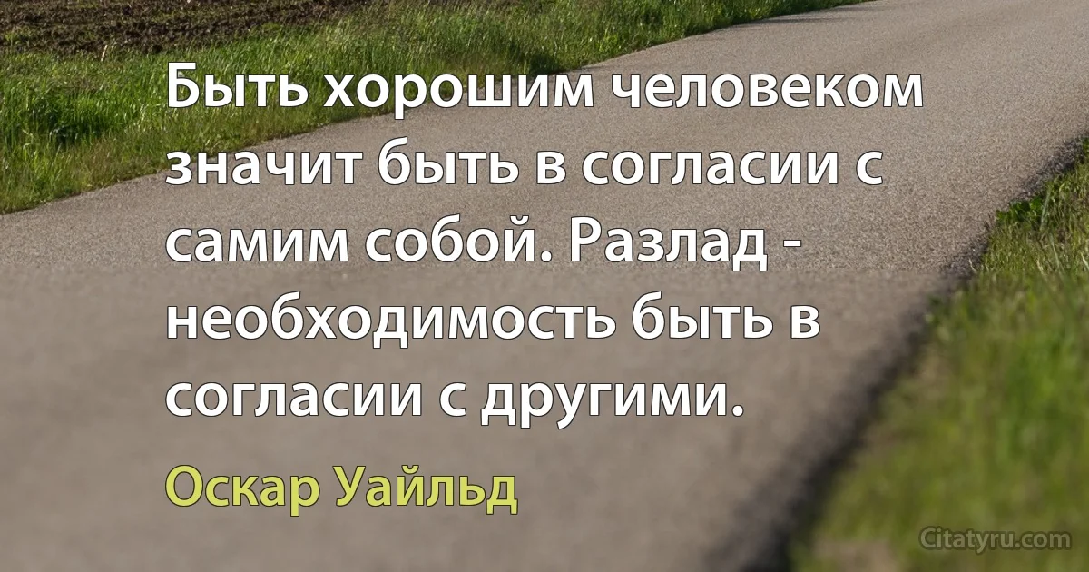 Быть хорошим человеком значит быть в согласии с самим собой. Разлад - необходимость быть в согласии с другими. (Оскар Уайльд)