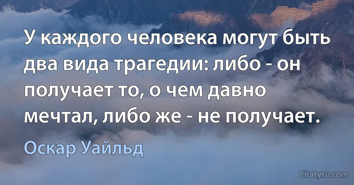 У каждого человека могут быть два вида трагедии: либо - он получает то, о чем давно мечтал, либо же - не получает. (Оскар Уайльд)