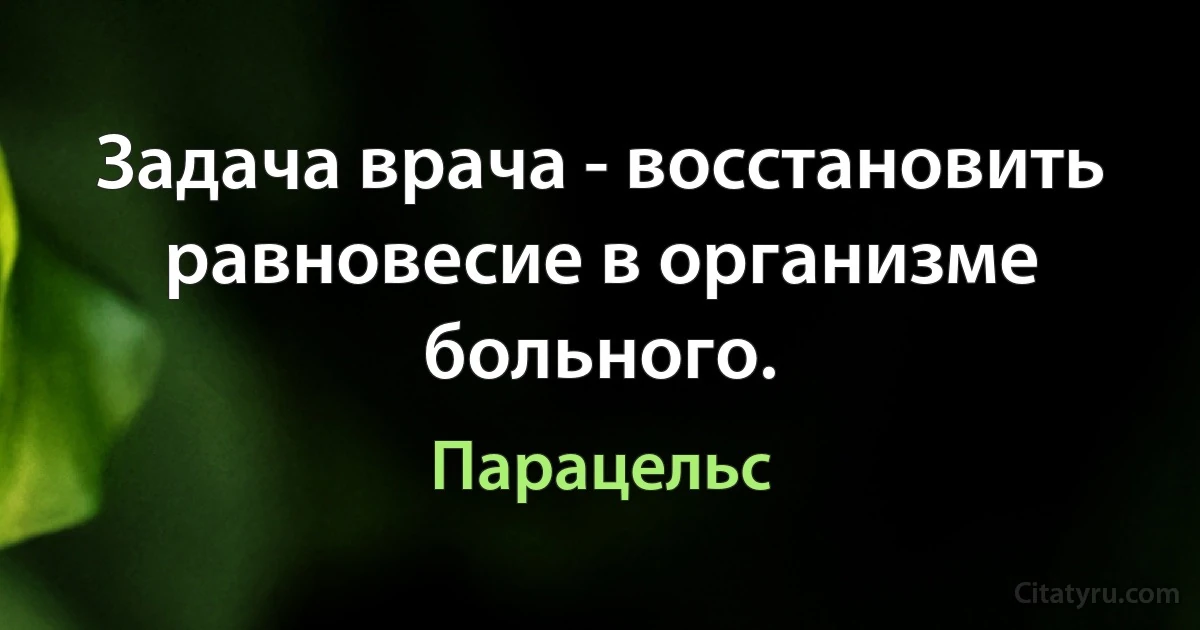 Задача врача - восстановить равновесие в организме больного. (Парацельс)