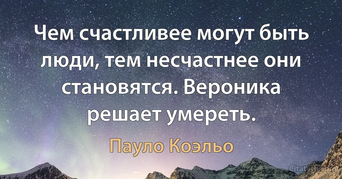 Чем счастливее могут быть люди, тем несчастнее они становятся. Вероника решает умереть. (Пауло Коэльо)