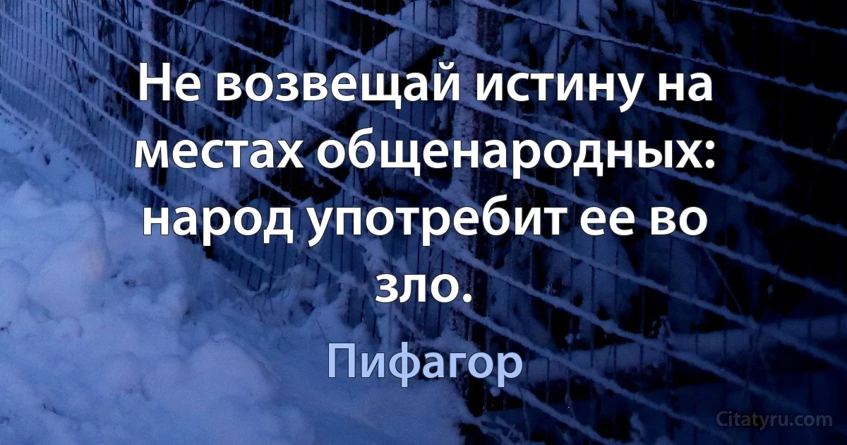 Не возвещай истину на местах общенародных: народ употребит ее во зло. (Пифагор)