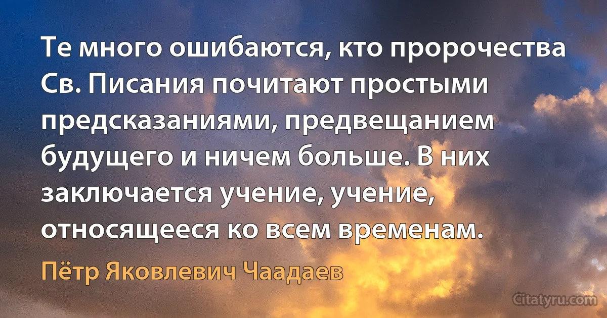 Те много ошибаются, кто пророчества Св. Писания почитают простыми предсказаниями, предвещанием будущего и ничем больше. В них заключается учение, учение, относящееся ко всем временам. (Пётр Яковлевич Чаадаев)