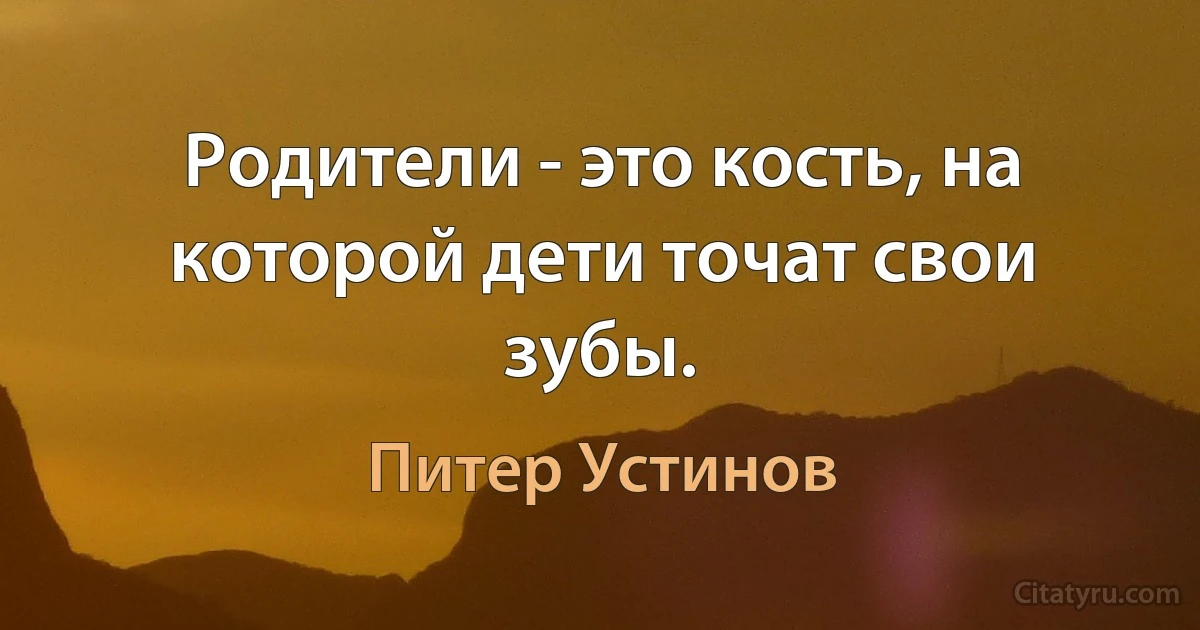 Родители - это кость, на которой дети точат свои зубы. (Питер Устинов)