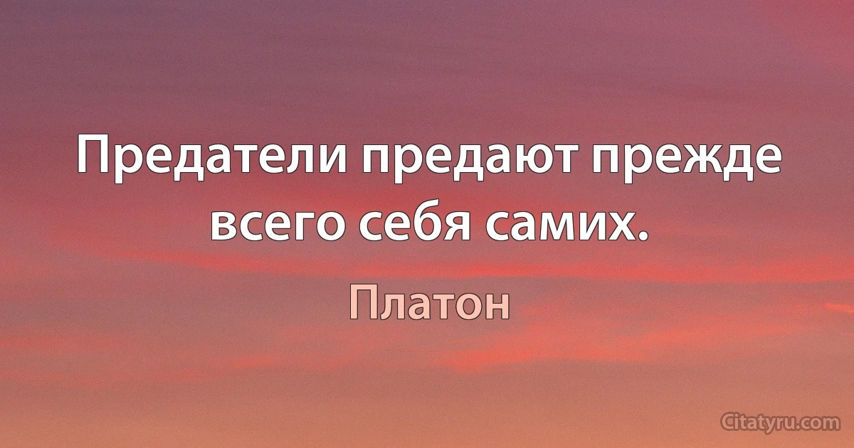 Предатели предают прежде всего себя самих. (Платон)