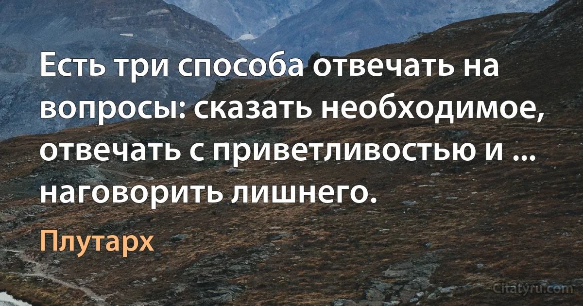 Есть три способа отвечать на вопросы: сказать необходимое, отвечать с приветливостью и ... наговорить лишнего. (Плутарх)