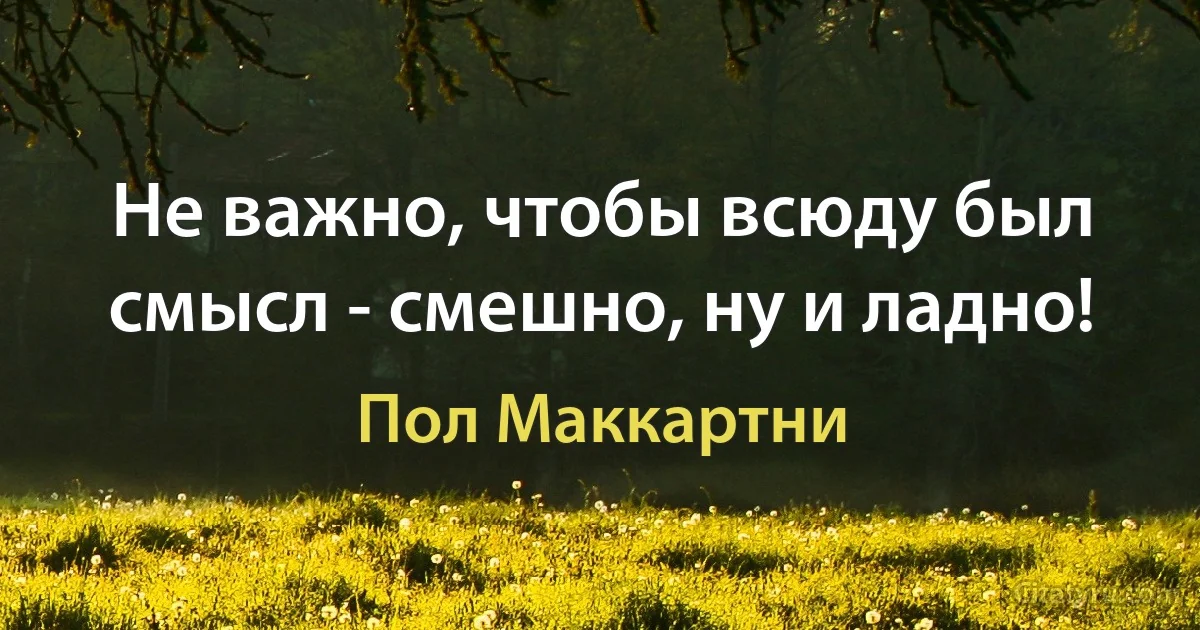 Не важно, чтобы всюду был смысл - смешно, ну и ладно! (Пол Маккартни)