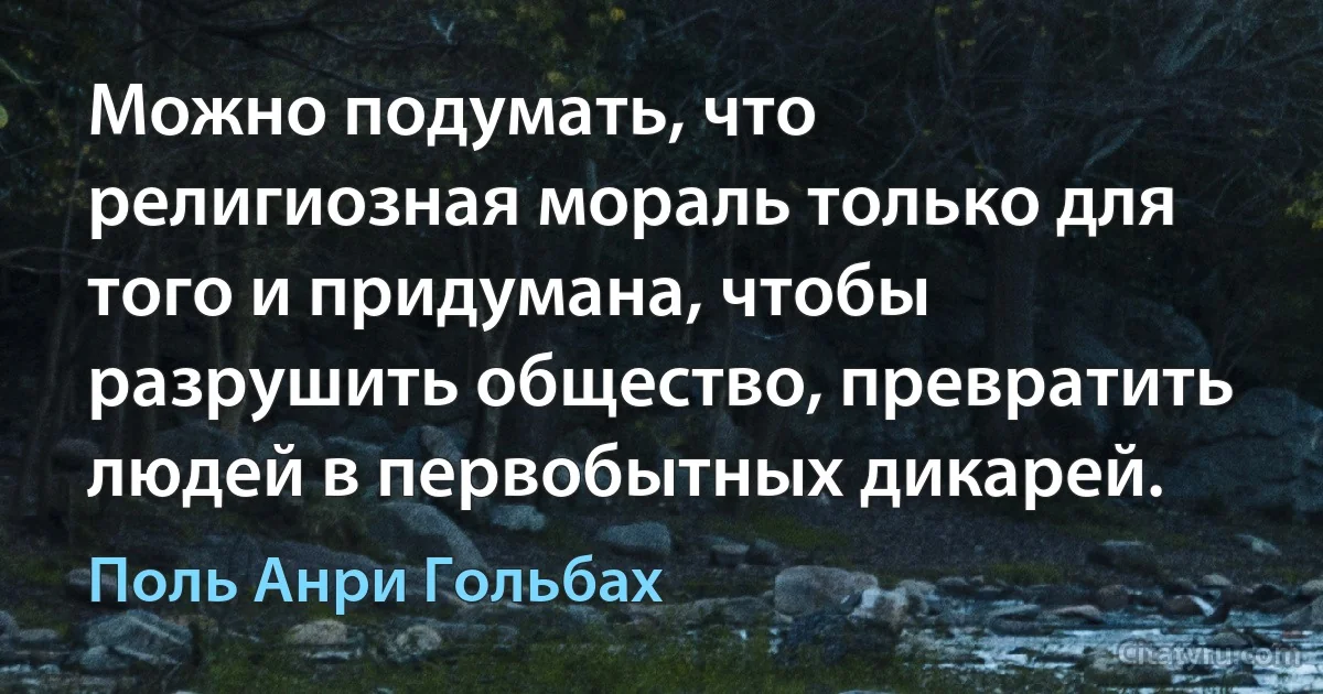 Можно подумать, что религиозная мораль только для того и придумана, чтобы разрушить общество, превратить людей в первобытных дикарей. (Поль Анри Гольбах)